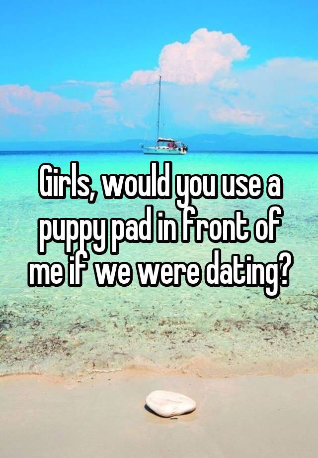 Girls, would you use a puppy pad in front of me if we were dating?