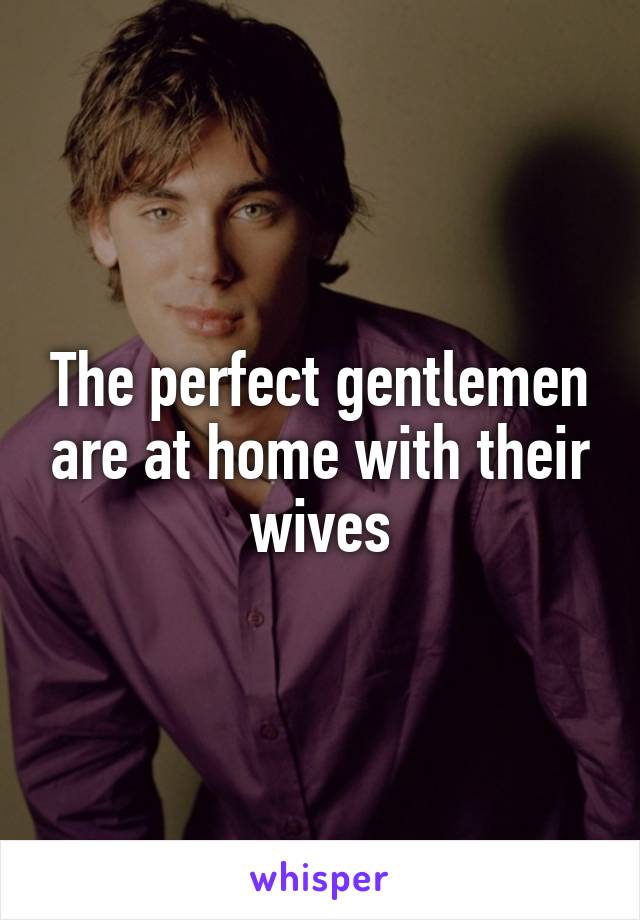 The perfect gentlemen are at home with their wives