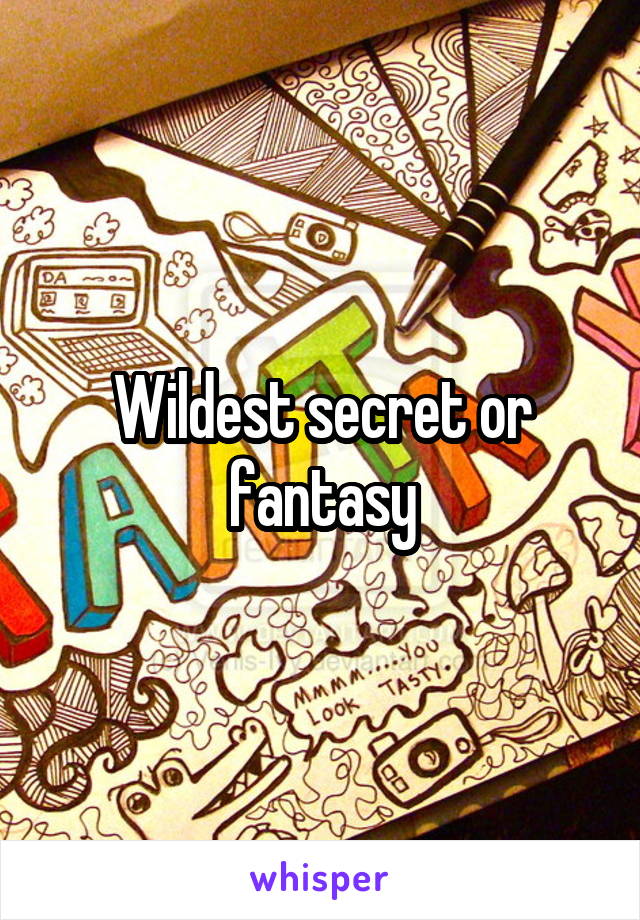 Wildest secret or fantasy