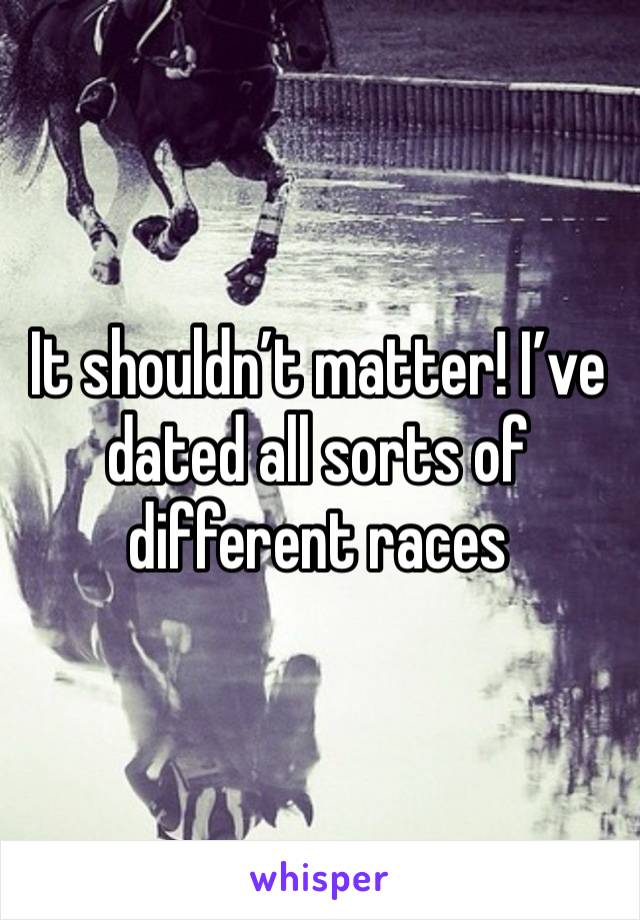 It shouldn’t matter! I’ve dated all sorts of different races