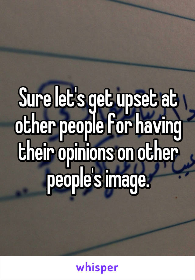Sure let's get upset at other people for having their opinions on other people's image.