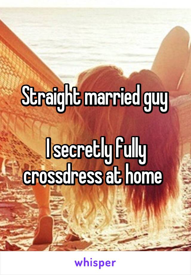 Straight married guy 

I secretly fully crossdress at home  