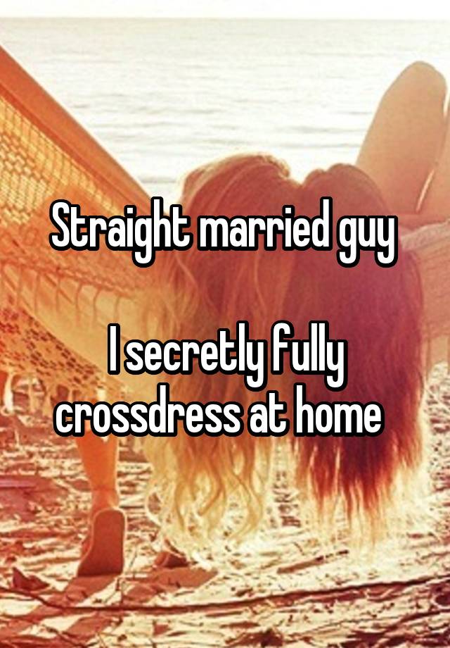 Straight married guy 

I secretly fully crossdress at home  