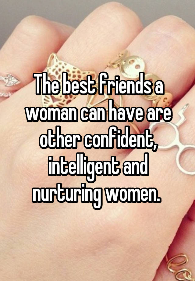 The best friends a woman can have are other confident, intelligent and nurturing women. 