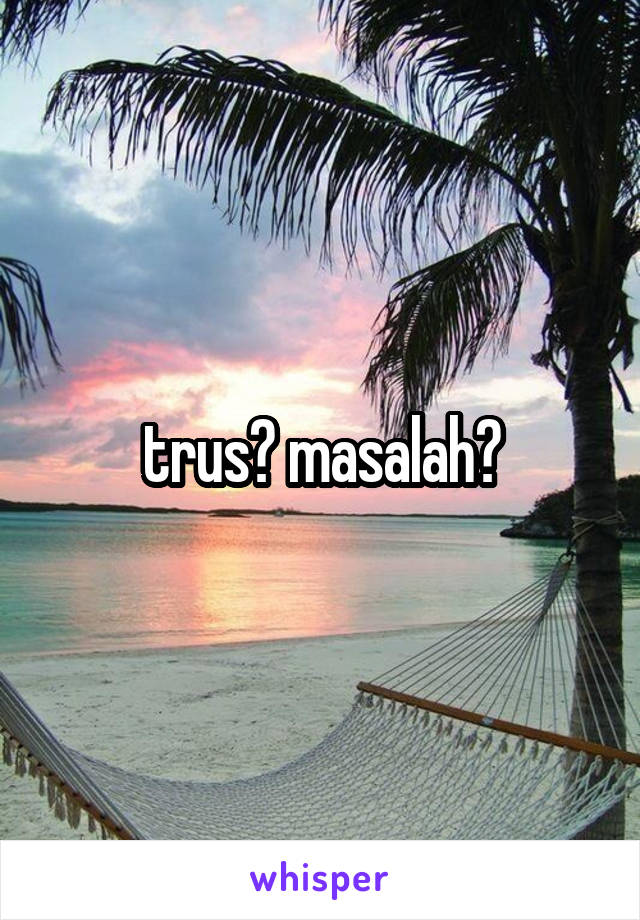 trus? masalah?