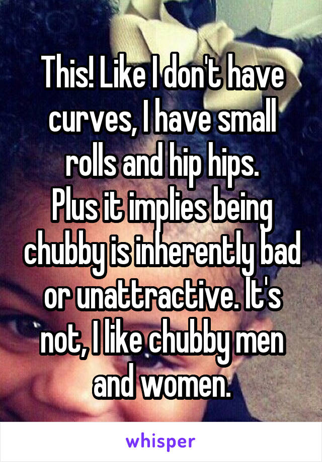 This! Like I don't have curves, I have small rolls and hip hips.
Plus it implies being chubby is inherently bad or unattractive. It's not, I like chubby men and women.