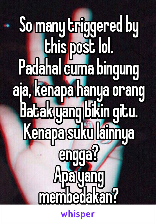 So many triggered by this post lol.
Padahal cuma bingung aja, kenapa hanya orang Batak yang bikin gitu. Kenapa suku lainnya engga?
Apa yang membedakan?