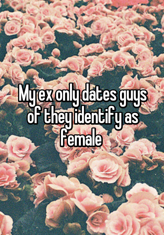 My ex only dates guys of they identify as female 