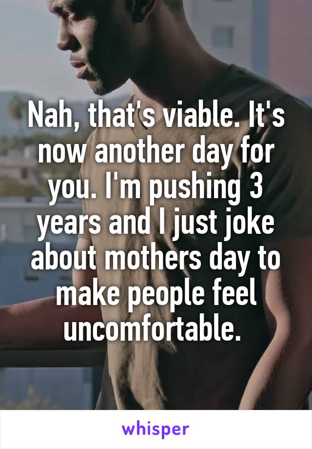 Nah, that's viable. It's now another day for you. I'm pushing 3 years and I just joke about mothers day to make people feel uncomfortable. 