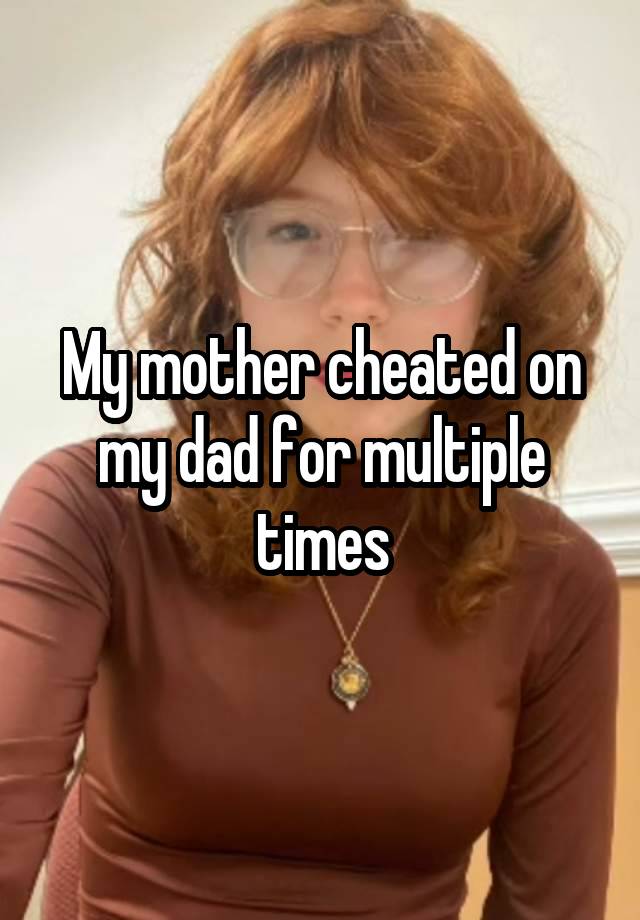 My mother cheated on my dad for multiple times