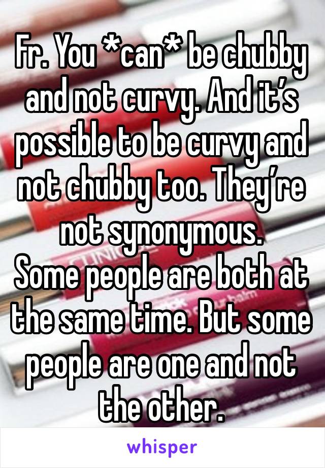 Fr. You *can* be chubby and not curvy. And it’s possible to be curvy and not chubby too. They’re not synonymous.
Some people are both at the same time. But some people are one and not the other.