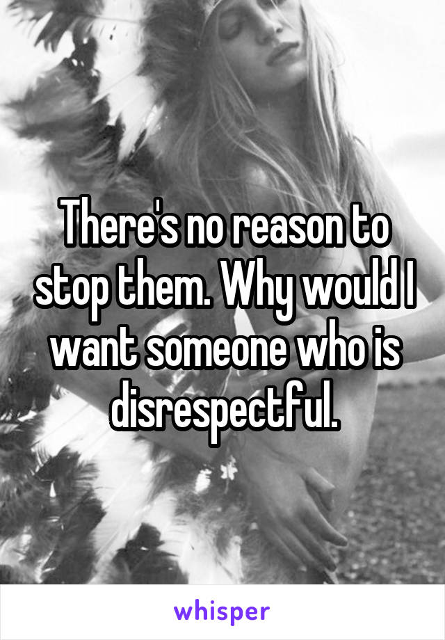 There's no reason to stop them. Why would I want someone who is disrespectful.