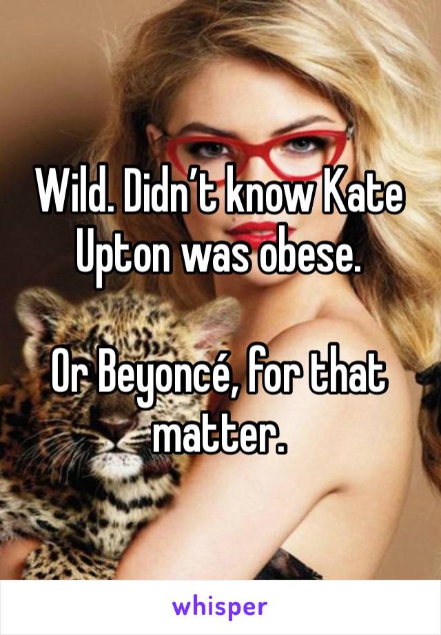 Wild. Didn’t know Kate Upton was obese.

Or Beyoncé, for that matter. 