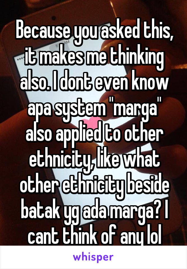 Because you asked this, it makes me thinking also. I dont even know apa system "marga" also applied to other ethnicity, like what other ethnicity beside batak yg ada marga? I cant think of any lol