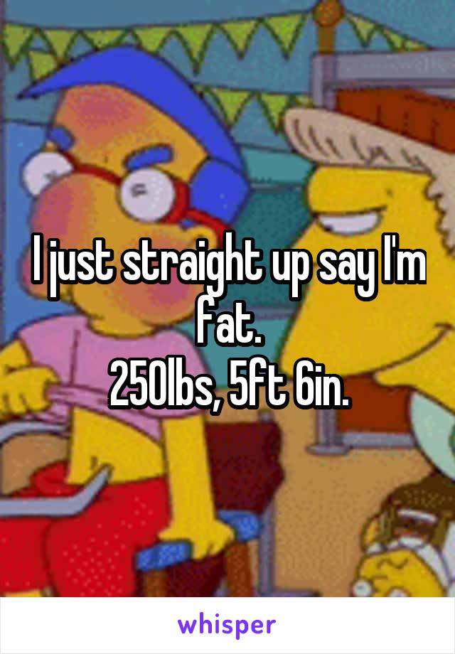 I just straight up say I'm fat.
250lbs, 5ft 6in.