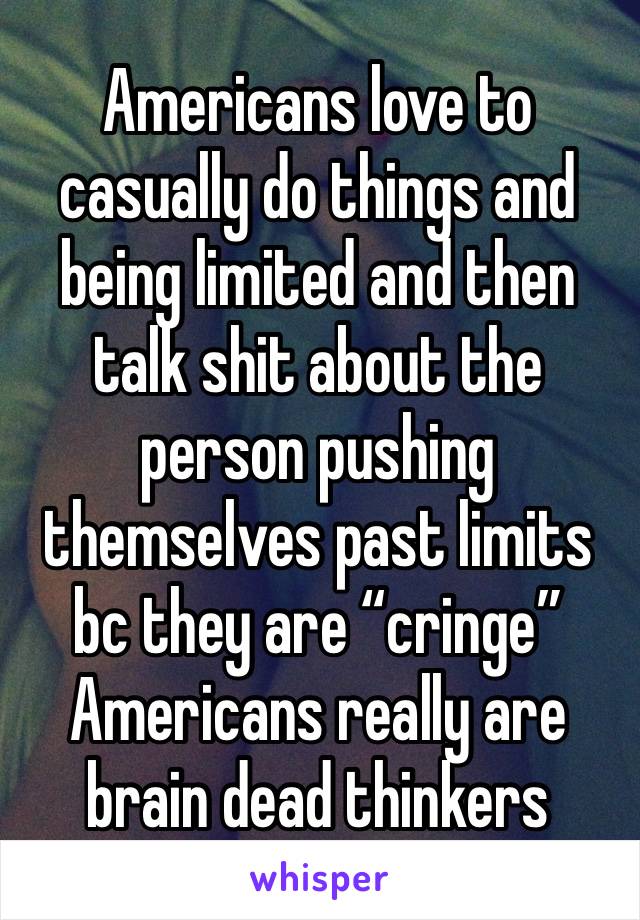 Americans love to casually do things and being limited and then talk shit about the person pushing themselves past limits bc they are “cringe” Americans really are brain dead thinkers 