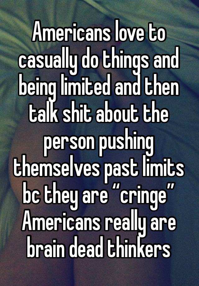 Americans love to casually do things and being limited and then talk shit about the person pushing themselves past limits bc they are “cringe” Americans really are brain dead thinkers 