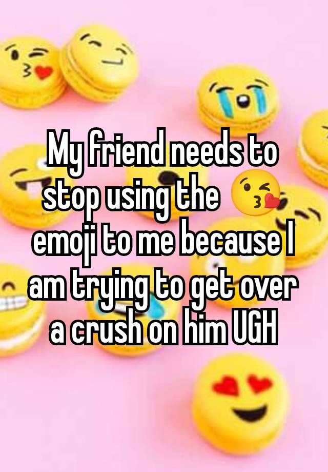 My friend needs to stop using the 😘emoji to me because I am trying to get over a crush on him UGH