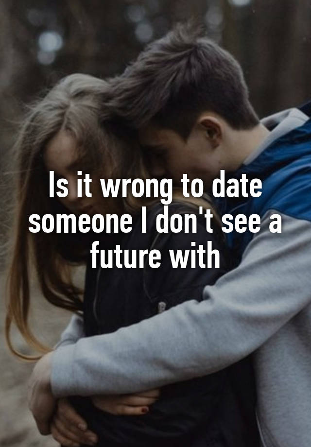 Is it wrong to date someone I don't see a future with