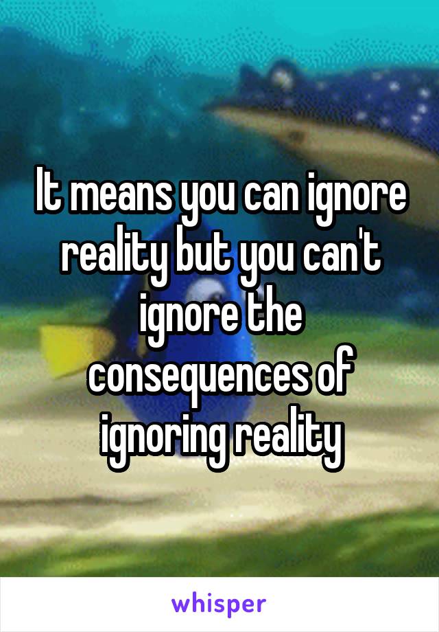 It means you can ignore reality but you can't ignore the consequences of ignoring reality