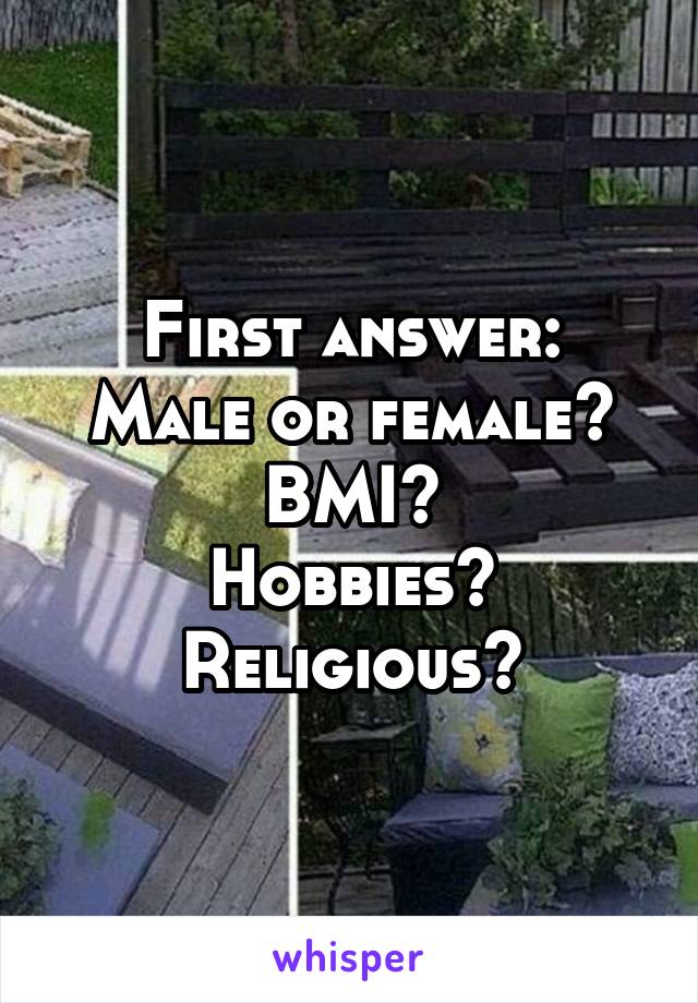 First answer:
Male or female?
BMI?
Hobbies?
Religious?