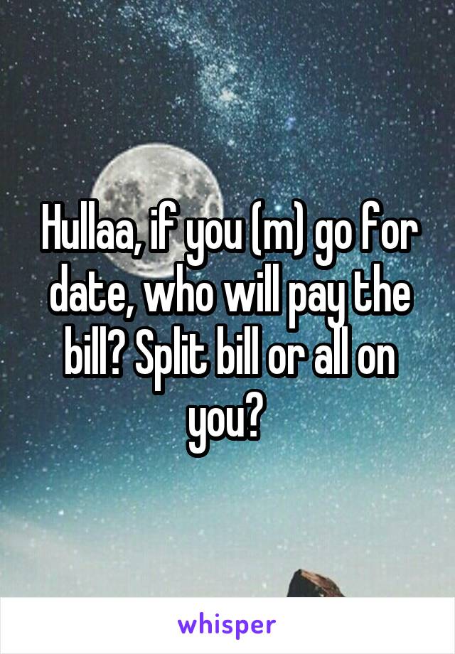 Hullaa, if you (m) go for date, who will pay the bill? Split bill or all on you? 