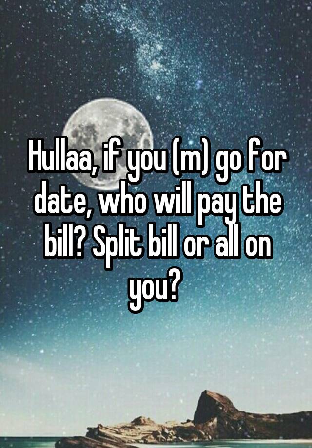 Hullaa, if you (m) go for date, who will pay the bill? Split bill or all on you? 