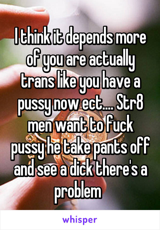 I think it depends more of you are actually trans like you have a pussy now ect.... Str8 men want to fuck pussy he take pants off and see a dick there's a problem  