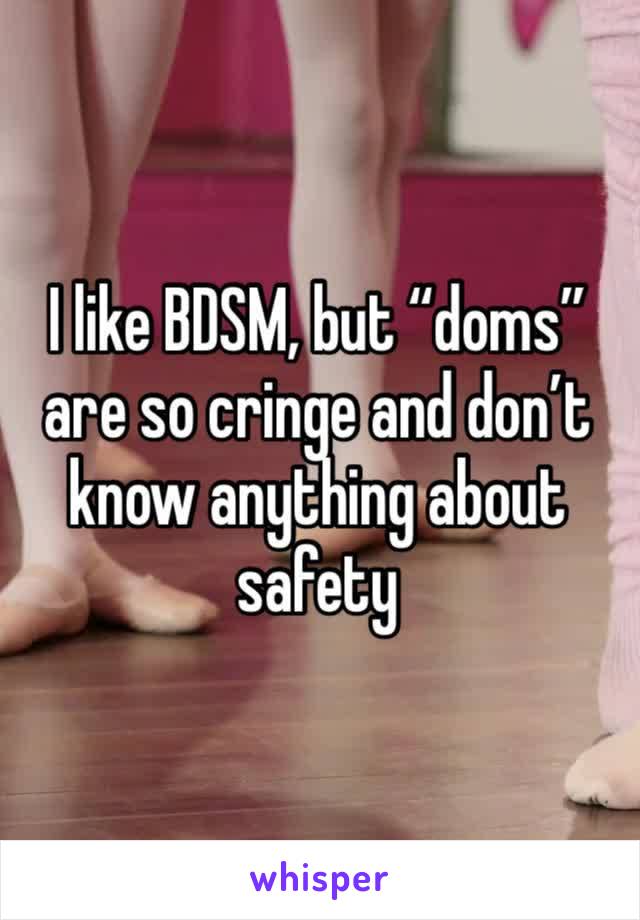 I like BDSM, but “doms” are so cringe and don’t know anything about safety