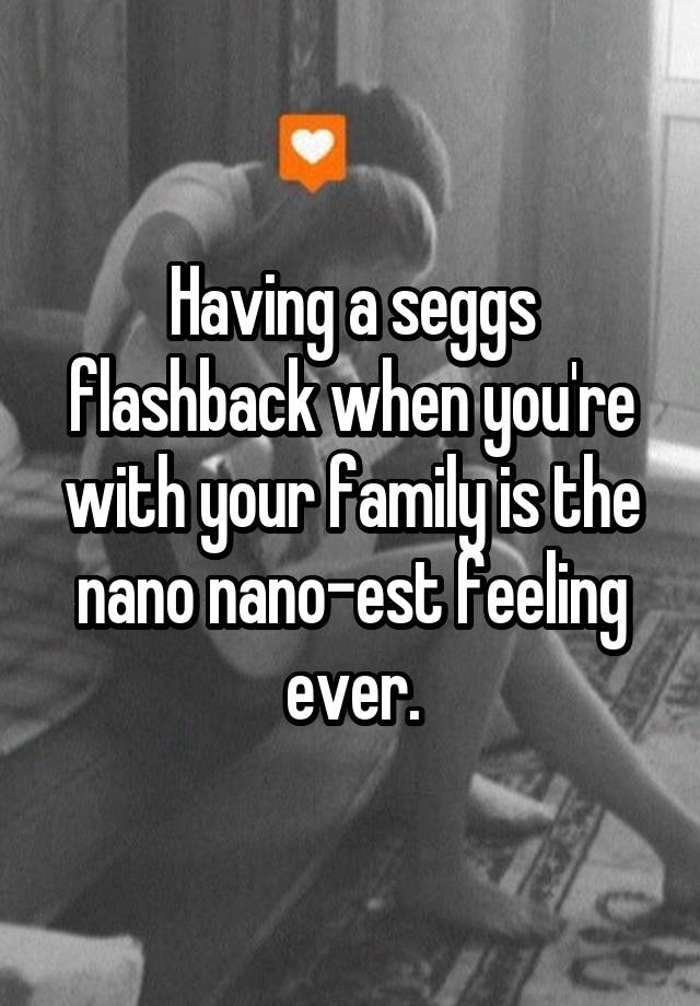 Having a seggs flashback when you're with your family is the nano nano-est feeling ever.