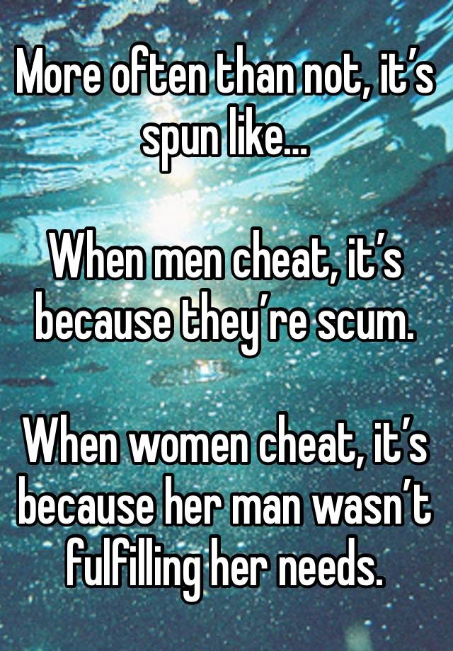 More often than not, it’s spun like…

When men cheat, it’s because they’re scum. 

When women cheat, it’s because her man wasn’t fulfilling her needs.