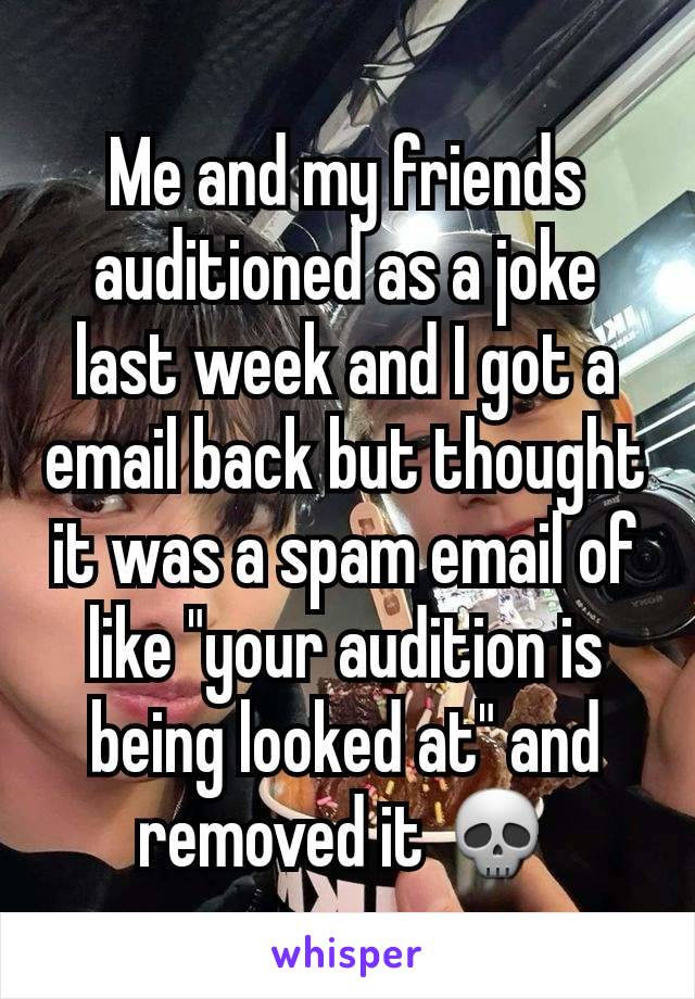 Me and my friends auditioned as a joke last week and I got a email back but thought it was a spam email of like "your audition is being looked at" and removed it 💀