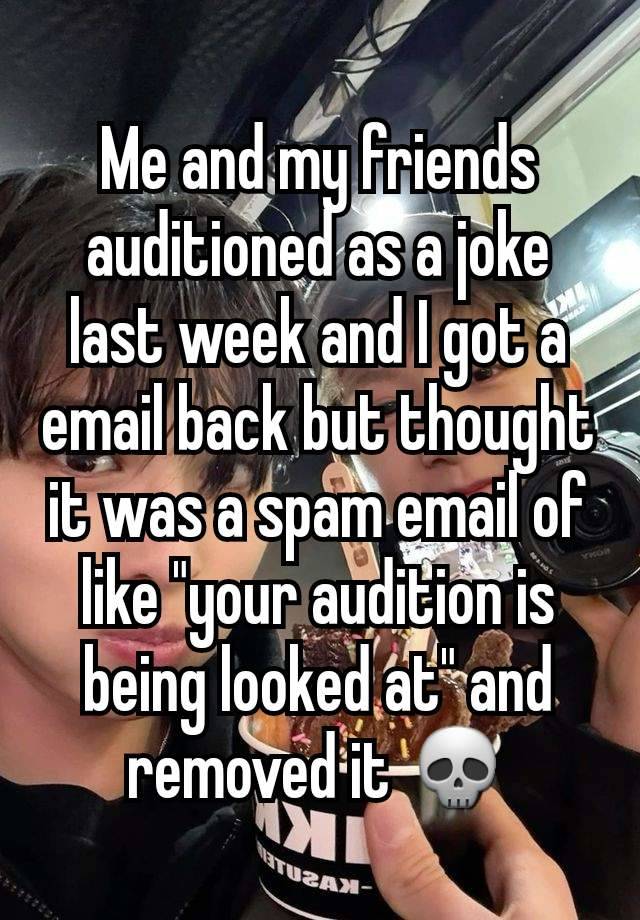 Me and my friends auditioned as a joke last week and I got a email back but thought it was a spam email of like "your audition is being looked at" and removed it 💀