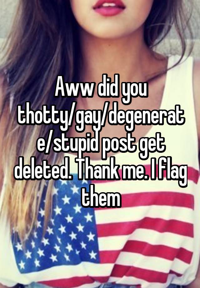 Aww did you thotty/gay/degenerate/stupid post get deleted. Thank me. I flag them