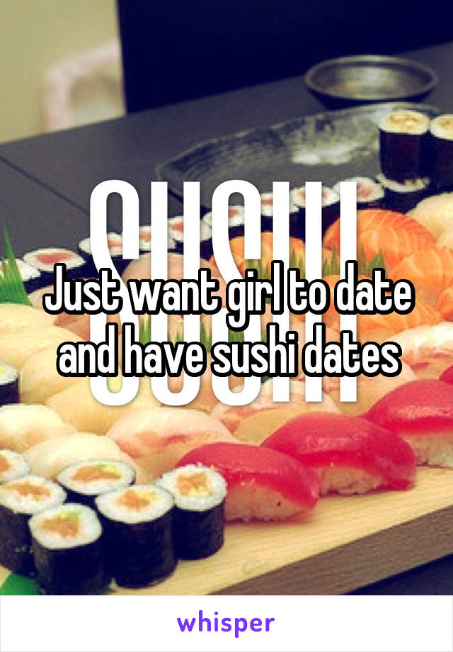 Just want girl to date and have sushi dates