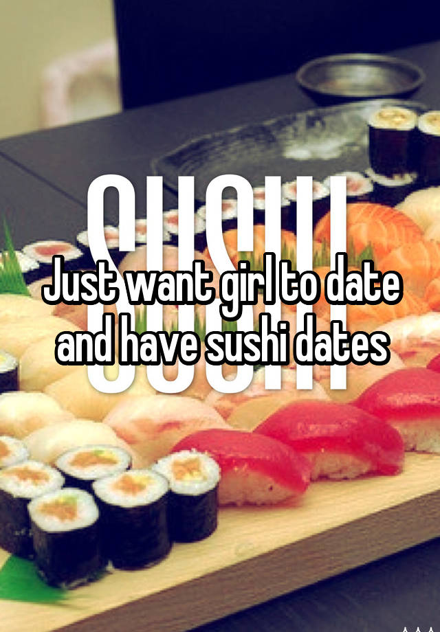 Just want girl to date and have sushi dates