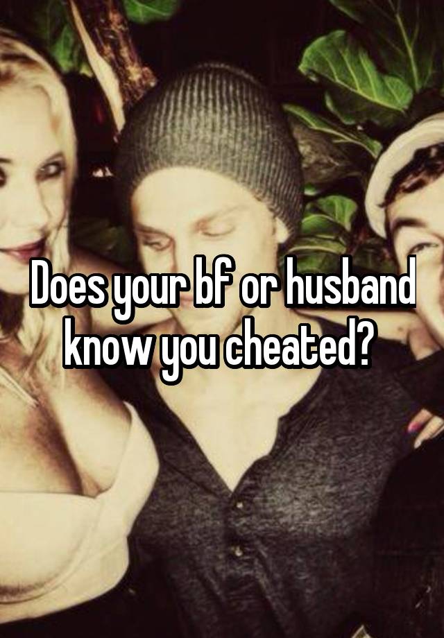 Does your bf or husband know you cheated? 