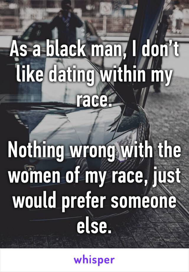 As a black man, I don’t like dating within my race.

Nothing wrong with the women of my race, just would prefer someone else. 