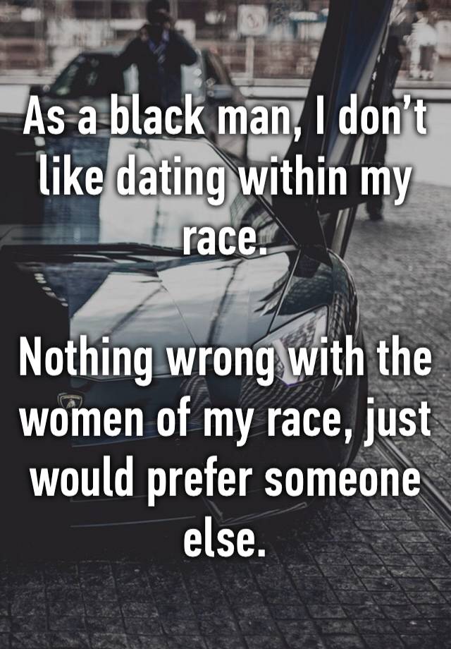 As a black man, I don’t like dating within my race.

Nothing wrong with the women of my race, just would prefer someone else. 