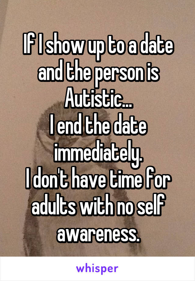 If I show up to a date and the person is Autistic...
I end the date immediately.
I don't have time for adults with no self awareness.