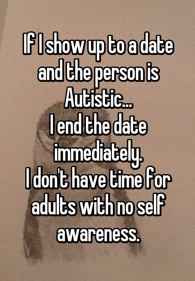 If I show up to a date and the person is Autistic...
I end the date immediately.
I don't have time for adults with no self awareness.