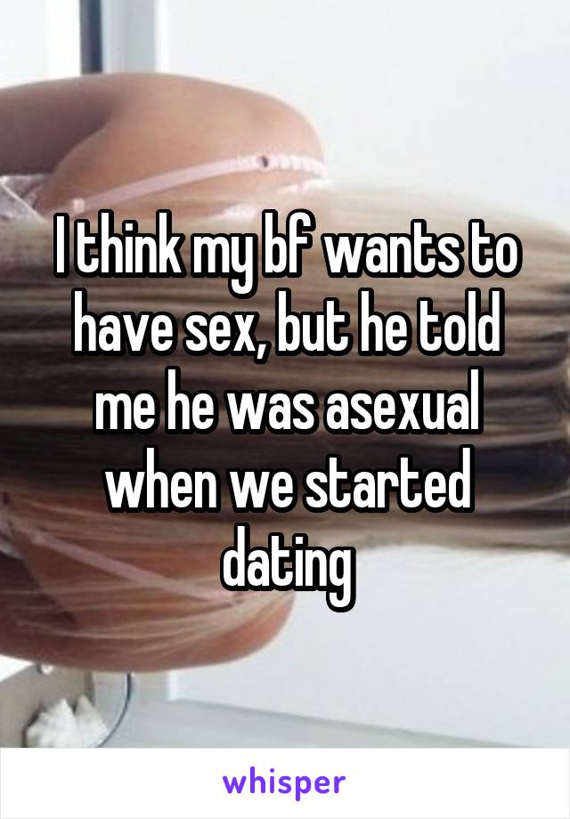 I think my bf wants to have sex, but he told me he was asexual when we started dating