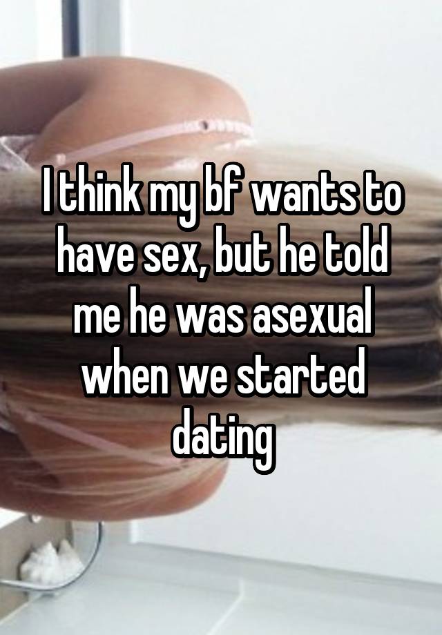 I think my bf wants to have sex, but he told me he was asexual when we started dating