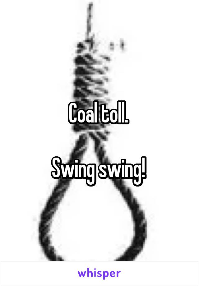 Coal toll. 

Swing swing! 