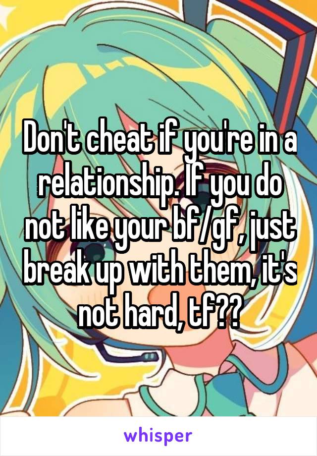 Don't cheat if you're in a relationship. If you do not like your bf/gf, just break up with them, it's not hard, tf??