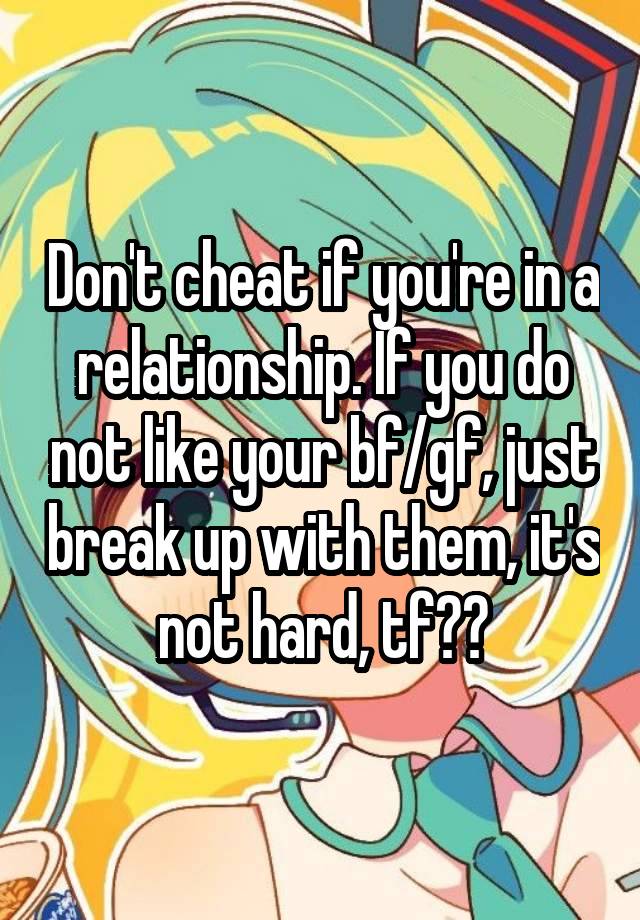 Don't cheat if you're in a relationship. If you do not like your bf/gf, just break up with them, it's not hard, tf??