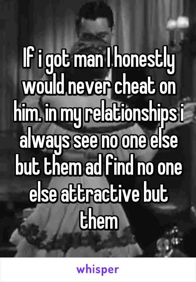 If i got man I honestly would never cheat on him. in my relationships i always see no one else but them ad find no one else attractive but them