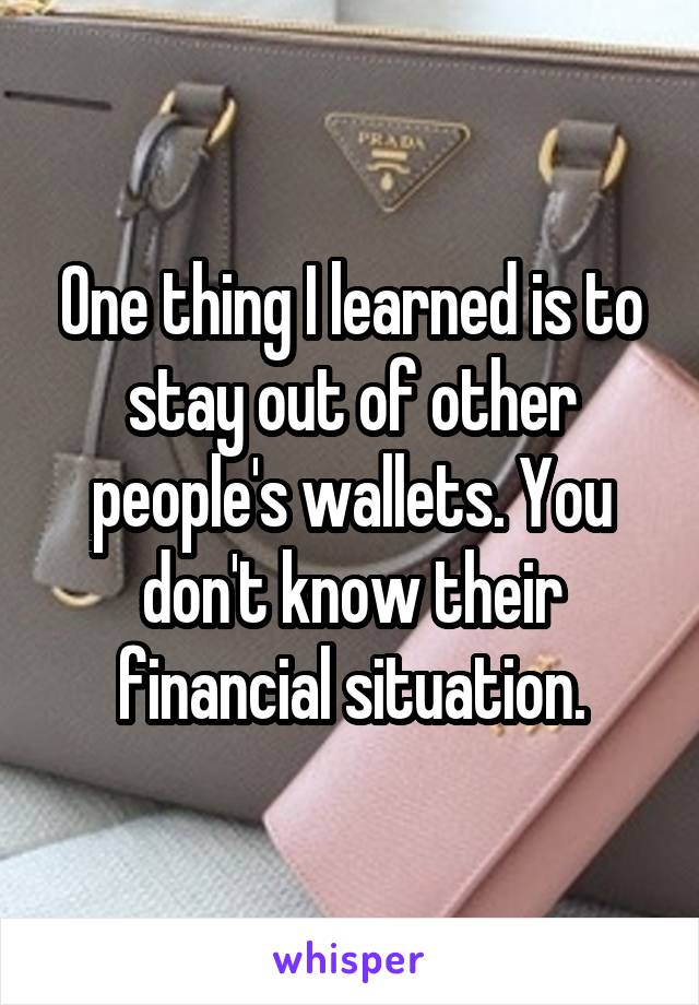 One thing I learned is to stay out of other people's wallets. You don't know their financial situation.