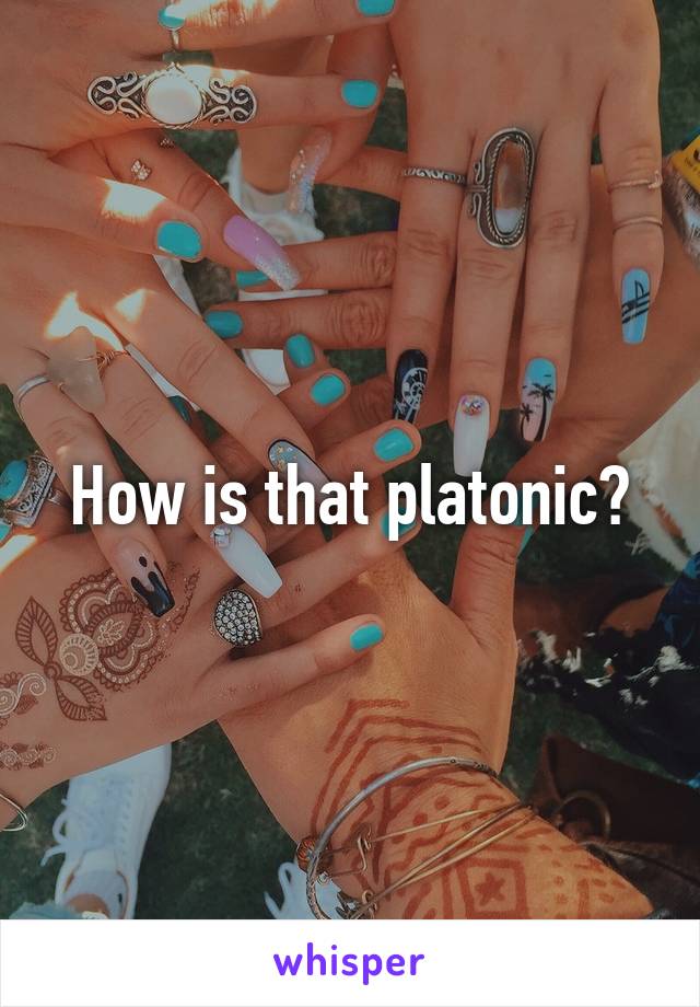 How is that platonic?