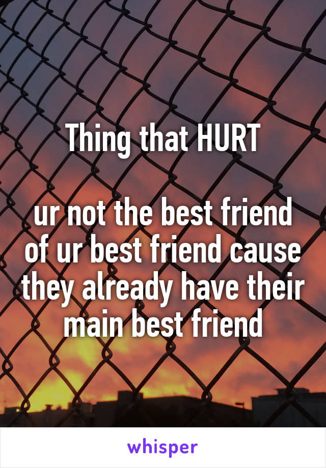  Thing that HURT

ur not the best friend of ur best friend cause they already have their main best friend